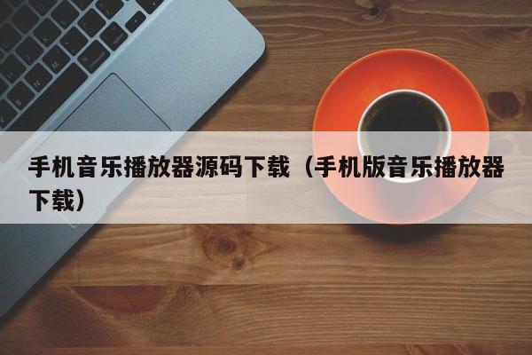 手机音乐播放器源码下载（手机版音乐播放器下载）