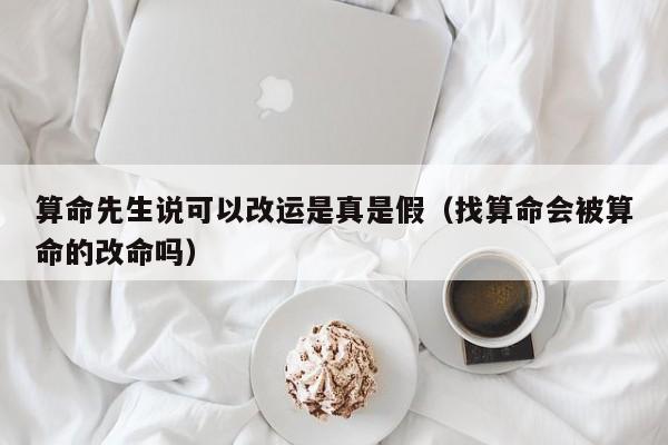 算命先生说可以改运是真是假（找算命会被算命的改命吗）