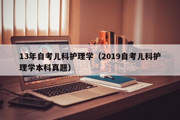 13年自考儿科护理学（2019自考儿科护理学本科真题）