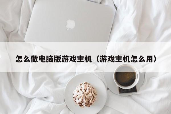 怎么做电脑版游戏主机（游戏主机怎么用）