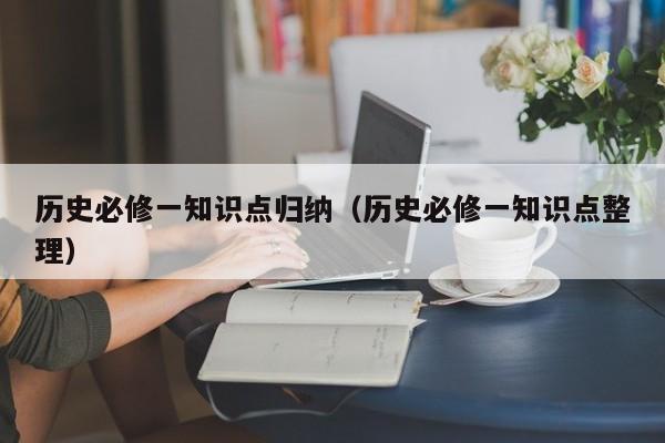 历史必修一知识点归纳（历史必修一知识点整理）