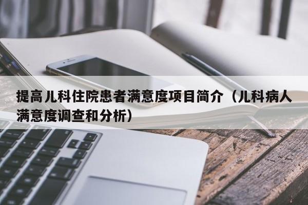 提高儿科住院患者满意度项目简介（儿科病人满意度调查和分析）