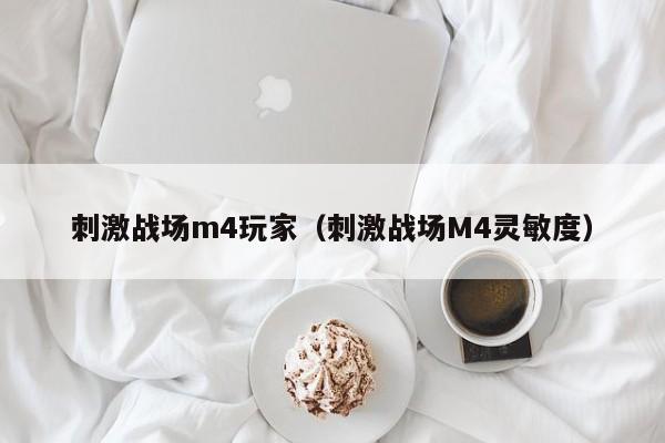 刺激战场m4玩家（刺激战场M4灵敏度）