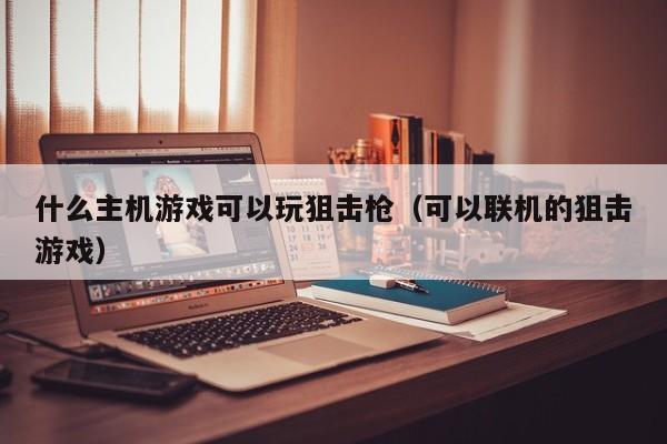 什么主机游戏可以玩狙击枪（可以联机的狙击游戏）