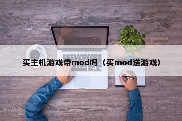 买主机游戏带mod吗（买mod送游戏）