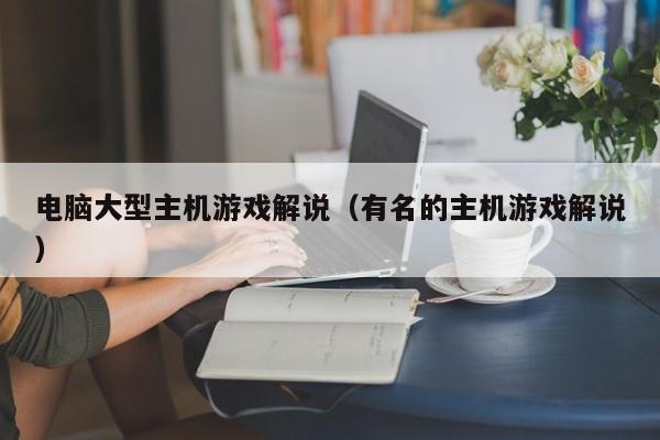 电脑大型主机游戏解说（有名的主机游戏解说）