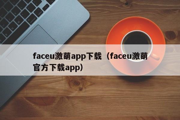 faceu激萌app下载（faceu激萌官方下载app）