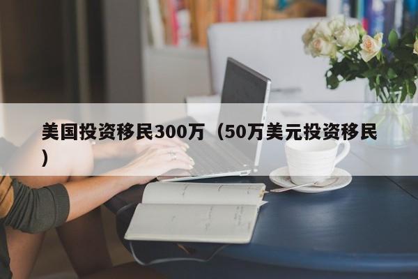 美国投资移民300万（50万美元投资移民）