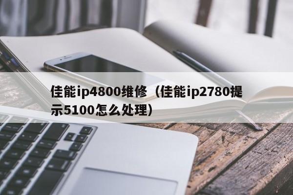 佳能ip4800维修（佳能ip2780提示5100怎么处理）