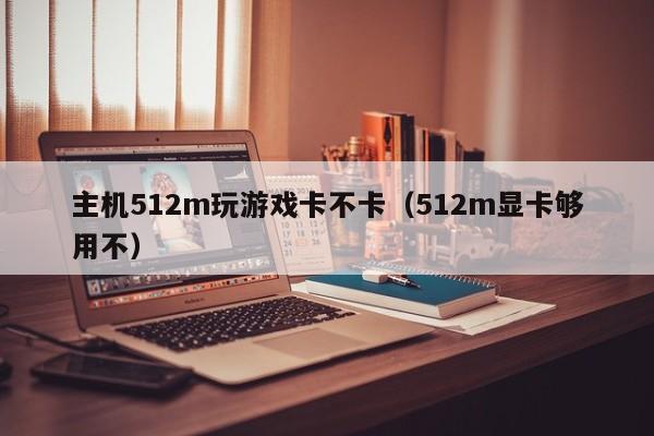 主机512m玩游戏卡不卡（512m显卡够用不）