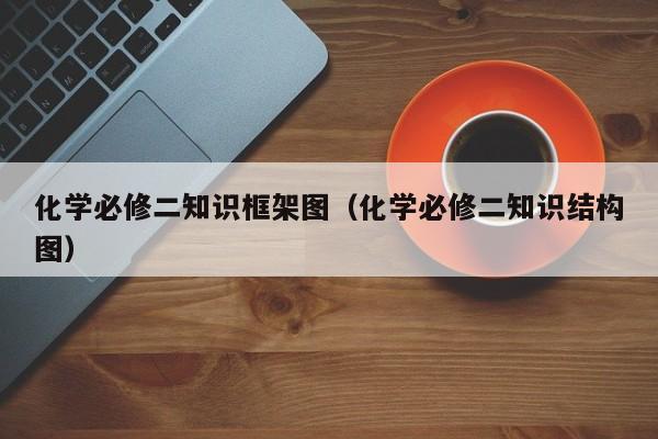 化学必修二知识框架图（化学必修二知识结构图）