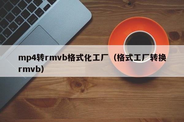 mp4转rmvb格式化工厂（格式工厂转换rmvb）