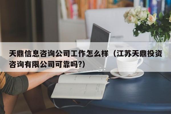 天鼎信息咨询公司工作怎么样（江苏天鼎投资咨询有限公司可靠吗?）