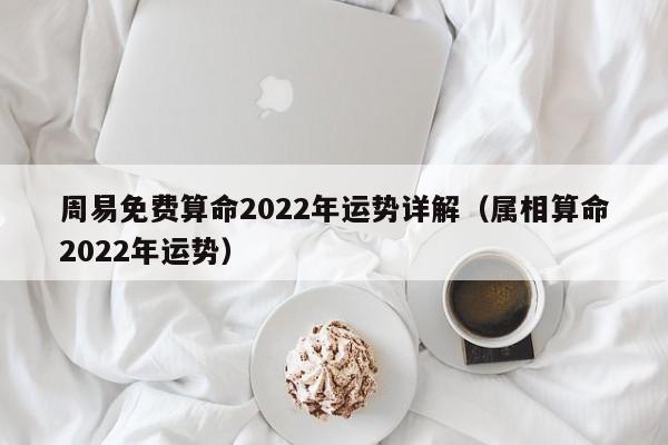 周易免费算命2022年运势详解（属相算命2022年运势）