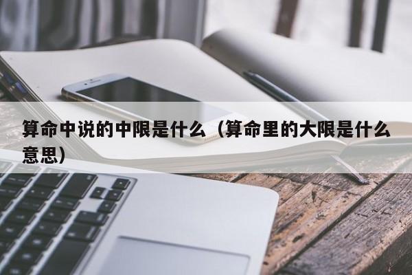 算命中说的中限是什么（算命里的大限是什么意思）