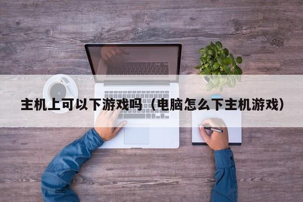 主机上可以下游戏吗（电脑怎么下主机游戏）