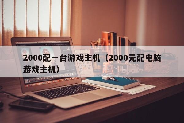 2000配一台游戏主机（2000元配电脑游戏主机）