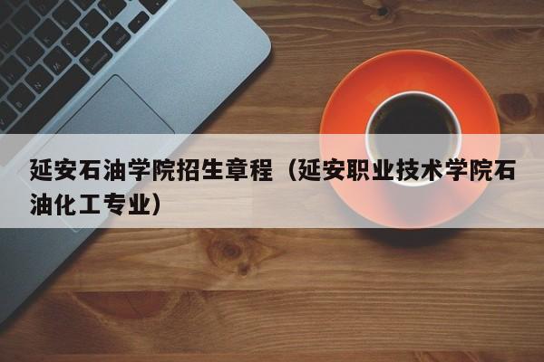 延安石油学院招生章程（延安职业技术学院石油化工专业）