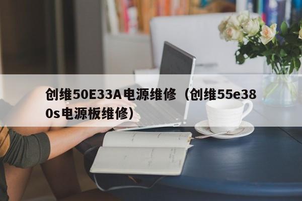 创维50E33A电源维修（创维55e380s电源板维修）