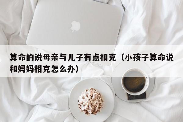 算命的说母亲与儿子有点相克（小孩子算命说和妈妈相克怎么办）