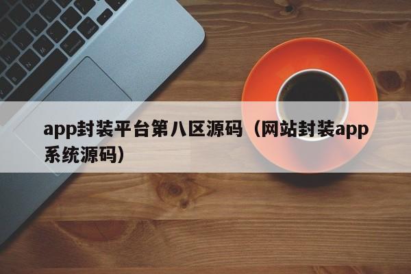 app封装平台第八区源码（网站封装app系统源码）