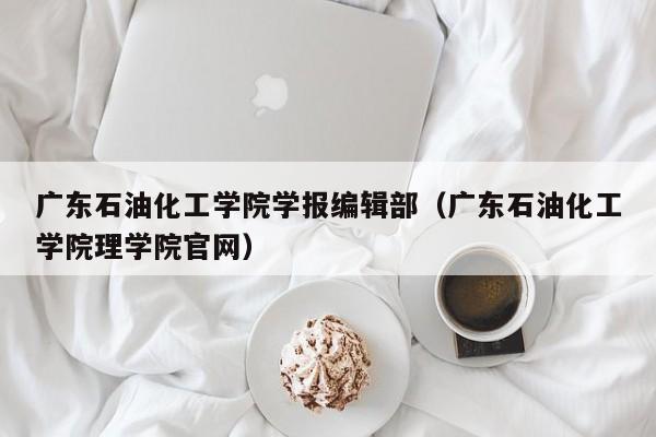 广东石油化工学院学报编辑部（广东石油化工学院理学院官网）