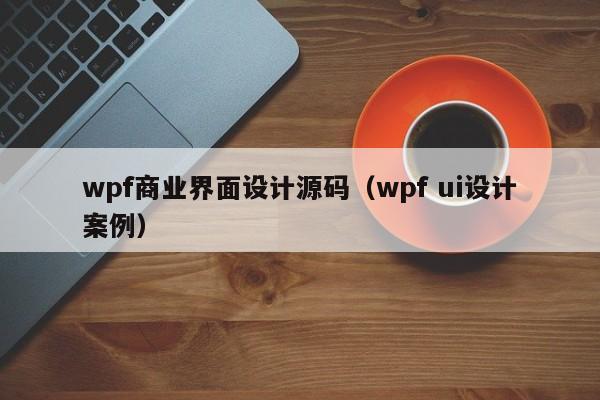 wpf商业界面设计源码（wpf ui设计案例）