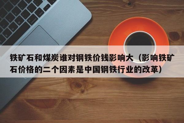 铁矿石和煤炭谁对钢铁价钱影响大（影响铁矿石价格的二个因素是中国钢铁行业的改革）