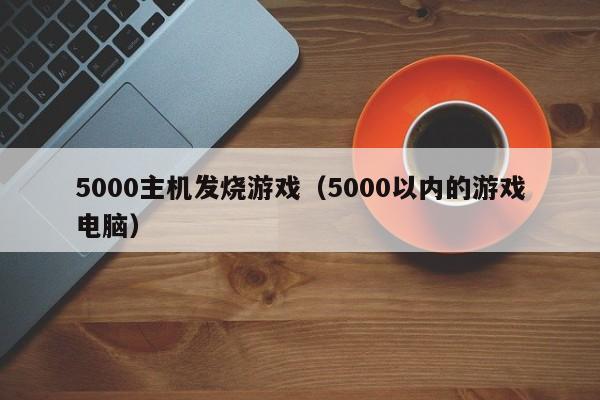 5000主机发烧游戏（5000以内的游戏电脑）