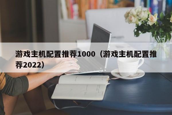 游戏主机配置推荐1000（游戏主机配置推荐2022）