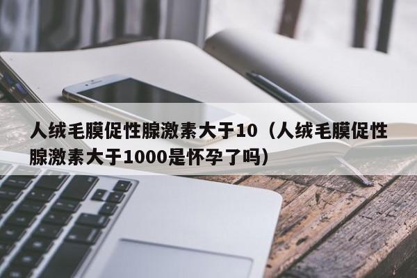 人绒毛膜促性腺激素大于10（人绒毛膜促性腺激素大于1000是怀孕了吗）