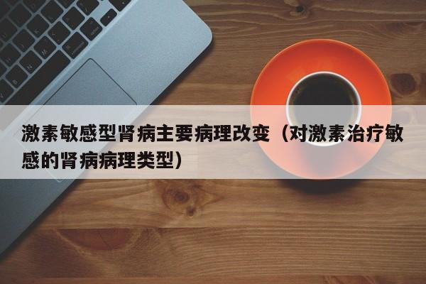 激素敏感型肾病主要病理改变（对激素治疗敏感的肾病病理类型）