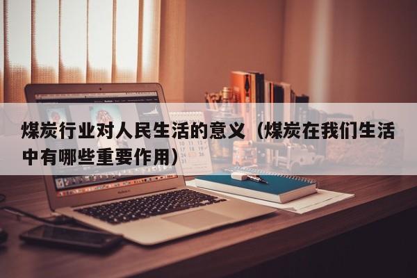 煤炭行业对人民生活的意义（煤炭在我们生活中有哪些重要作用）