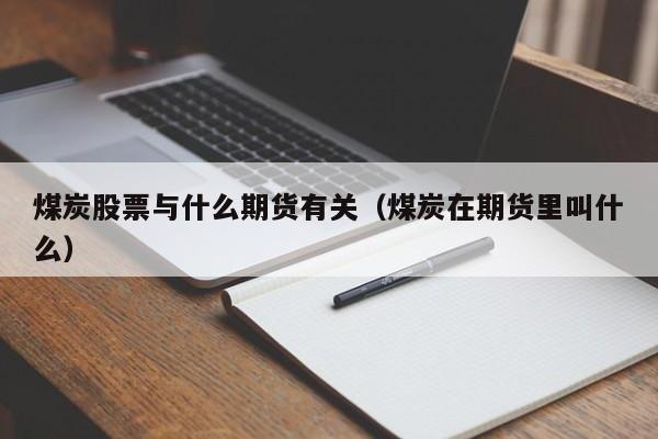 煤炭股票与什么期货有关（煤炭在期货里叫什么）