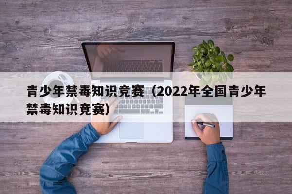 青少年禁毒知识竞赛（2022年全国青少年禁毒知识竞赛）