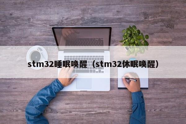 stm32睡眠唤醒（stm32休眠唤醒）