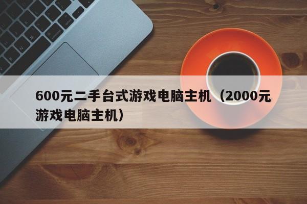 600元二手台式游戏电脑主机（2000元游戏电脑主机）