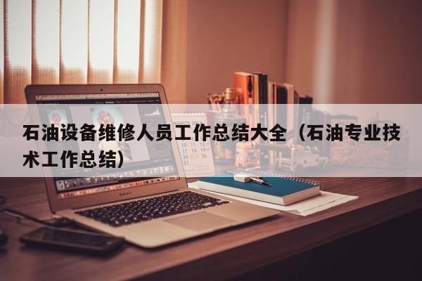 石油设备维修人员工作总结大全（石油专业技术工作总结）