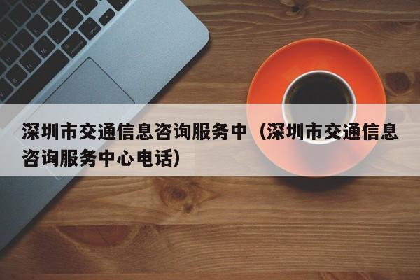 深圳市交通信息咨询服务中（深圳市交通信息咨询服务中心电话）