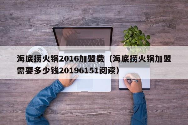 海底捞火锅2016加盟费（海底捞火锅加盟需要多少钱20196151阅读）