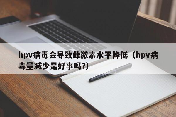 hpv病毒会导致雌激素水平降低（hpv病毒量减少是好事吗?）