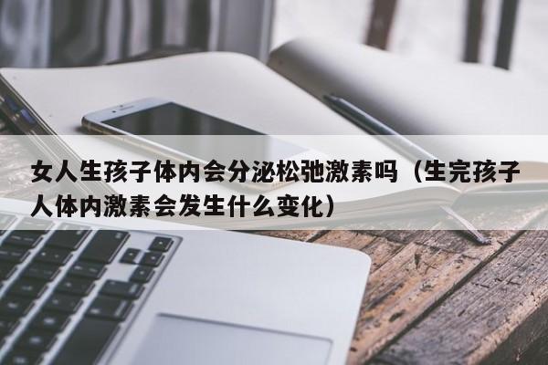 女人生孩子体内会分泌松弛激素吗（生完孩子人体内激素会发生什么变化）