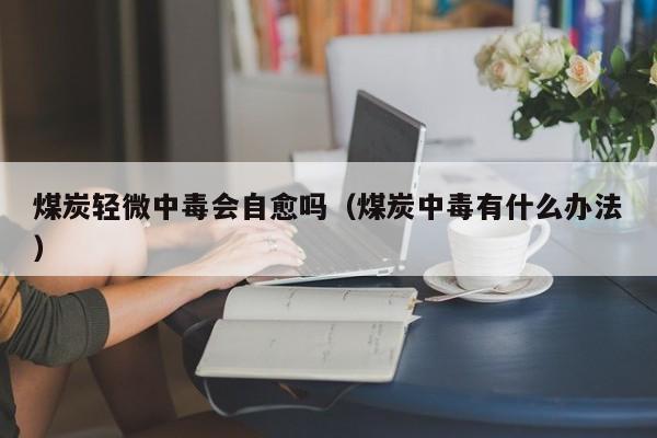 煤炭轻微中毒会自愈吗（煤炭中毒有什么办法）