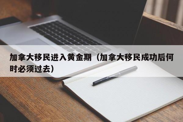 加拿大移民进入黄金期（加拿大移民成功后何时必须过去）