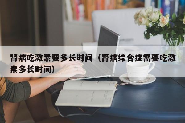 肾病吃激素要多长时间（肾病综合症需要吃激素多长时间）