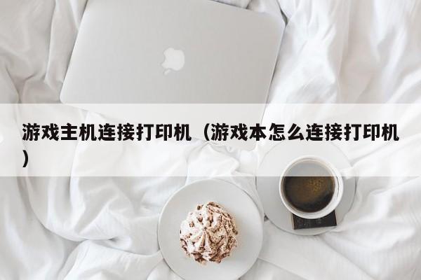 游戏主机连接打印机（游戏本怎么连接打印机）