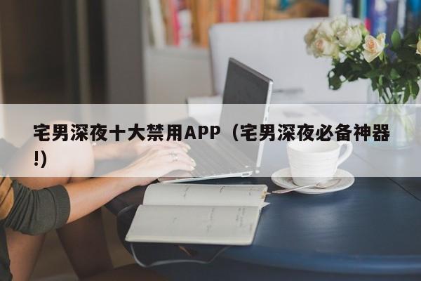 宅男深夜十大禁用APP（宅男深夜必备神器!）