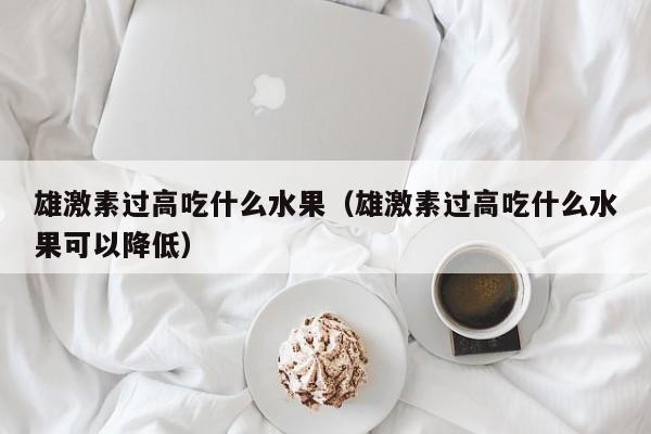 雄激素过高吃什么水果（雄激素过高吃什么水果可以降低）