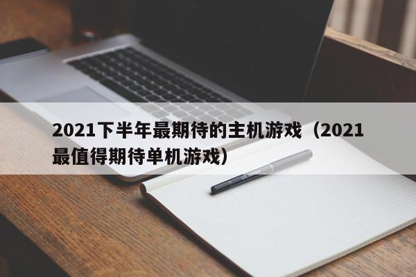 2021下半年最期待的主机游戏（2021最值得期待单机游戏）