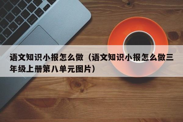 语文知识小报怎么做（语文知识小报怎么做三年级上册第八单元图片）